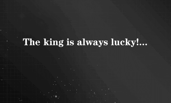 The king is always lucky!怎么翻译？