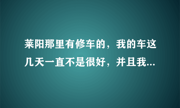 莱阳那里有修车的，我的车这几天一直不是很好，并且我想换换机油了。。谢谢