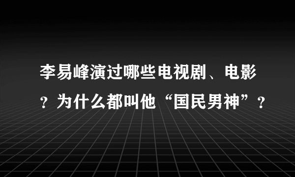 李易峰演过哪些电视剧、电影？为什么都叫他“国民男神”？