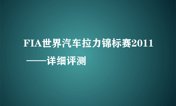 FIA世界汽车拉力锦标赛2011 ——详细评测