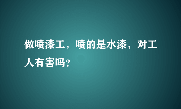 做喷漆工，喷的是水漆，对工人有害吗？