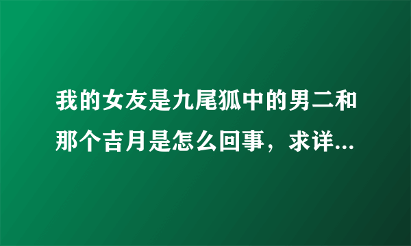 我的女友是九尾狐中的男二和那个吉月是怎么回事，求详细解释。