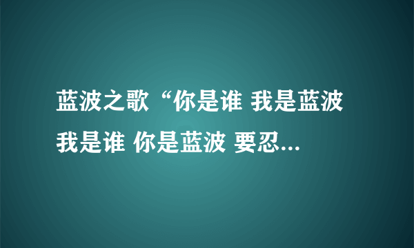 蓝波之歌“你是谁 我是蓝波 我是谁 你是蓝波 要忍耐的那个！！要MP3