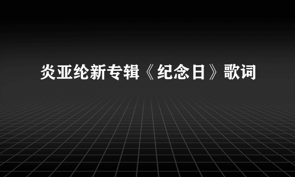 炎亚纶新专辑《纪念日》歌词