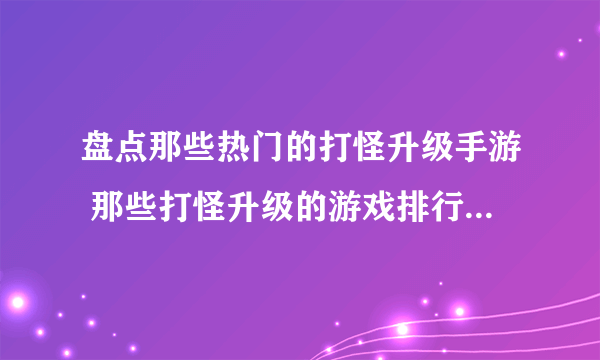 盘点那些热门的打怪升级手游 那些打怪升级的游戏排行榜2022