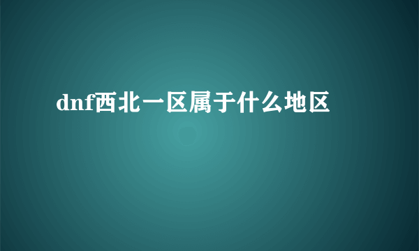 dnf西北一区属于什么地区