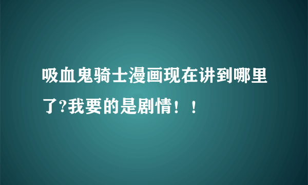 吸血鬼骑士漫画现在讲到哪里了?我要的是剧情！！