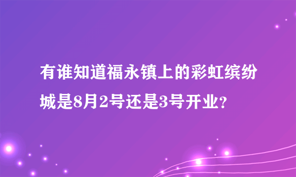 有谁知道福永镇上的彩虹缤纷城是8月2号还是3号开业？