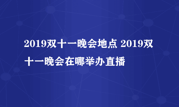 2019双十一晚会地点 2019双十一晚会在哪举办直播