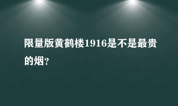 限量版黄鹤楼1916是不是最贵的烟？