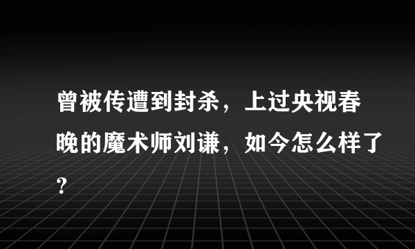 曾被传遭到封杀，上过央视春晚的魔术师刘谦，如今怎么样了？