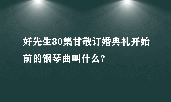 好先生30集甘敬订婚典礼开始前的钢琴曲叫什么?