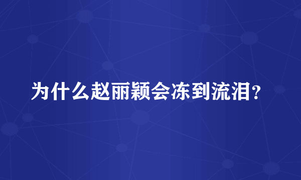 为什么赵丽颖会冻到流泪？