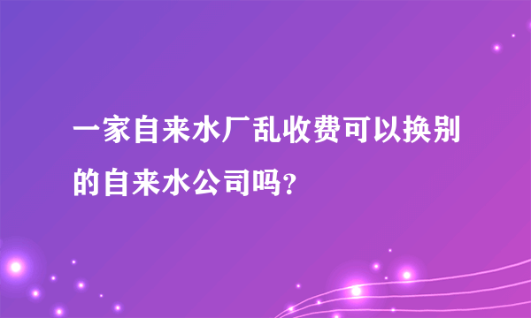 一家自来水厂乱收费可以换别的自来水公司吗？