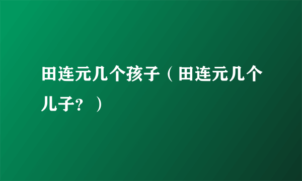 田连元几个孩子（田连元几个儿子？）