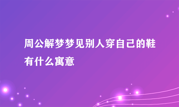 周公解梦梦见别人穿自己的鞋有什么寓意