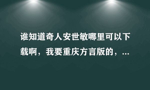 谁知道奇人安世敏哪里可以下载啊，我要重庆方言版的，找了很久都没找到，赏分不多，先谢谢了！