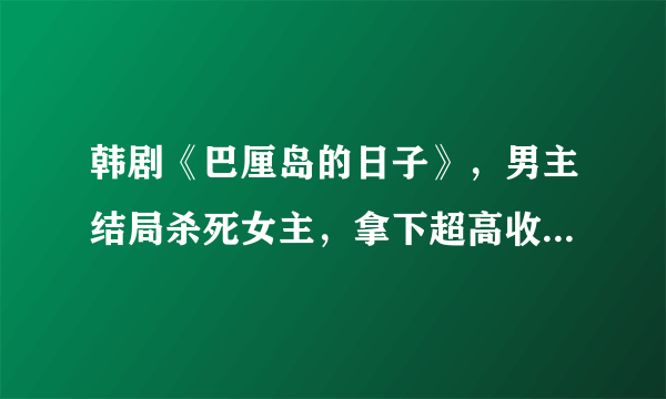 韩剧《巴厘岛的日子》，男主结局杀死女主，拿下超高收视率-飞外网