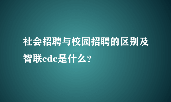 社会招聘与校园招聘的区别及智联cdc是什么？