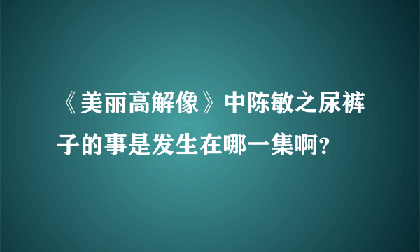 《美丽高解像》中陈敏之尿裤子的事是发生在哪一集啊？