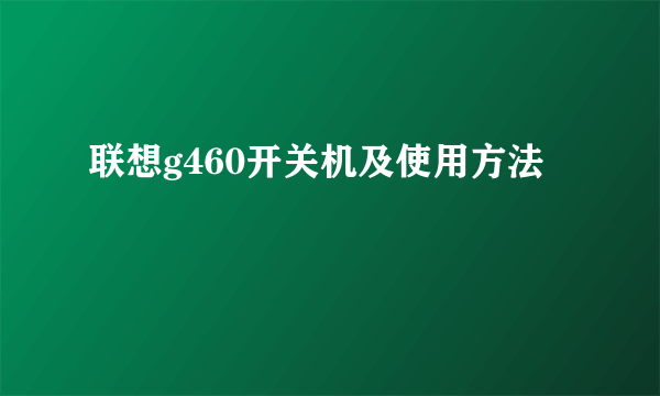 联想g460开关机及使用方法