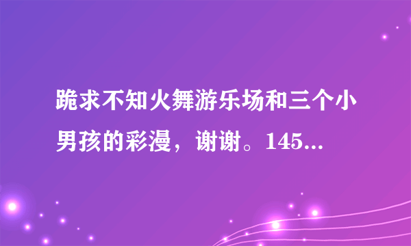 跪求不知火舞游乐场和三个小男孩的彩漫，谢谢。1454918530