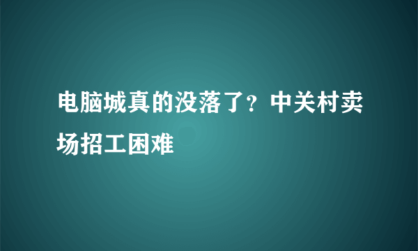 电脑城真的没落了？中关村卖场招工困难