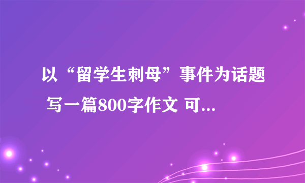 以“留学生刺母”事件为话题 写一篇800字作文 可以从教育问题，家庭和谐，人性与感恩意识等角度来写、