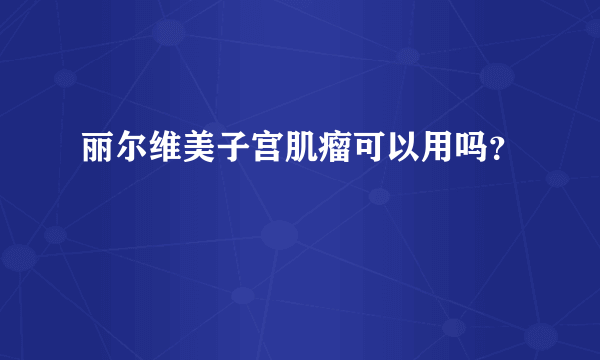 丽尔维美子宫肌瘤可以用吗？