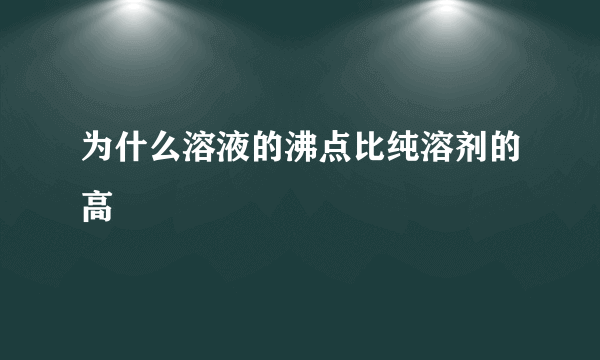 为什么溶液的沸点比纯溶剂的高