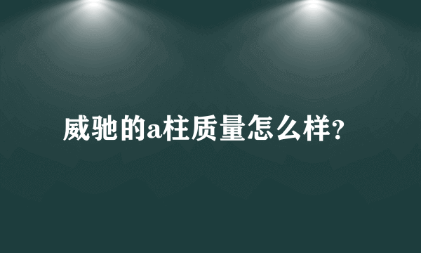 威驰的a柱质量怎么样？