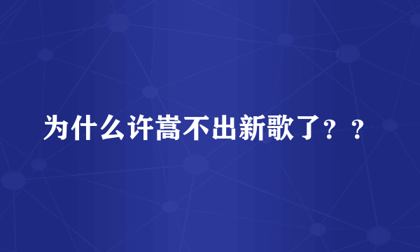 为什么许嵩不出新歌了？？