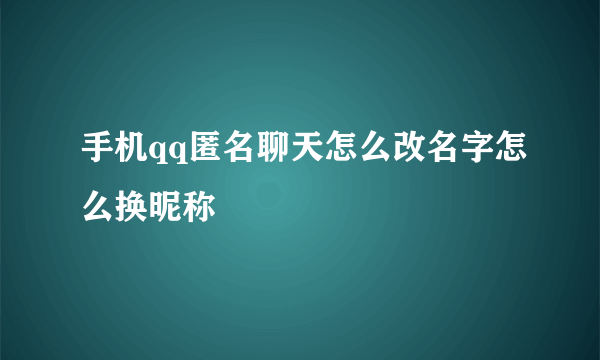 手机qq匿名聊天怎么改名字怎么换昵称