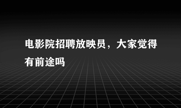 电影院招聘放映员，大家觉得有前途吗