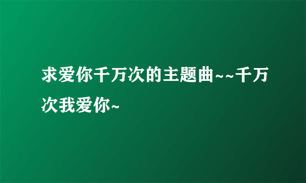 求爱你千万次的主题曲~~千万次我爱你~