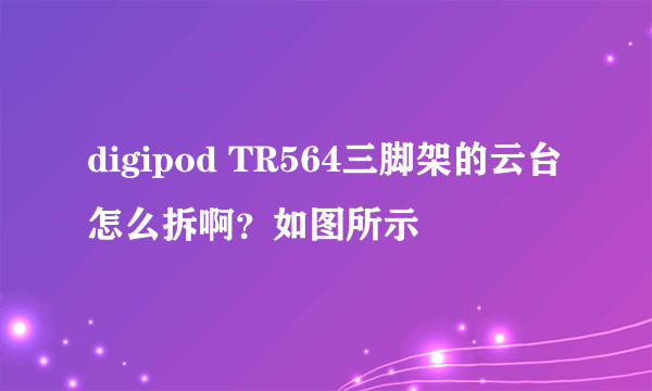 digipod TR564三脚架的云台怎么拆啊？如图所示