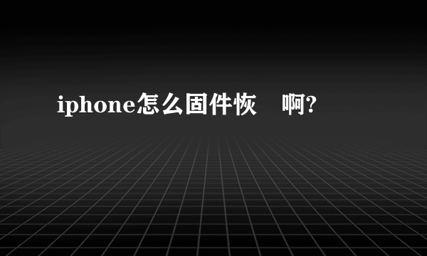 iphone怎么固件恢復啊?