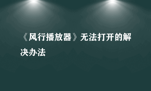 《风行播放器》无法打开的解决办法