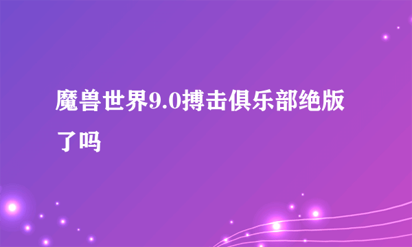 魔兽世界9.0搏击俱乐部绝版了吗