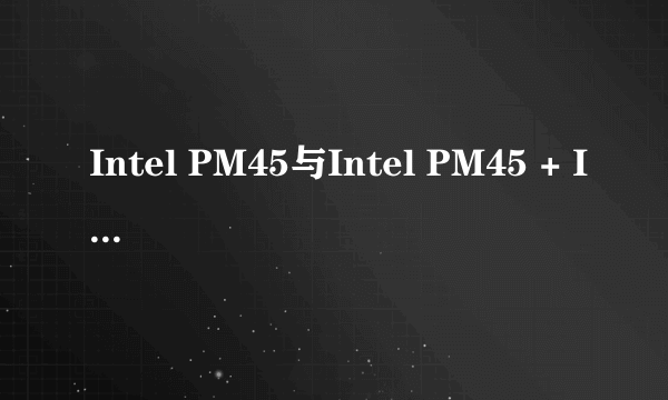 Intel PM45与Intel PM45 + ICH9M有什么区别