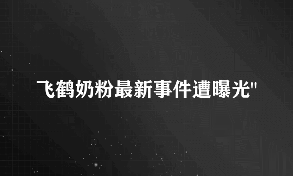 飞鹤奶粉最新事件遭曝光