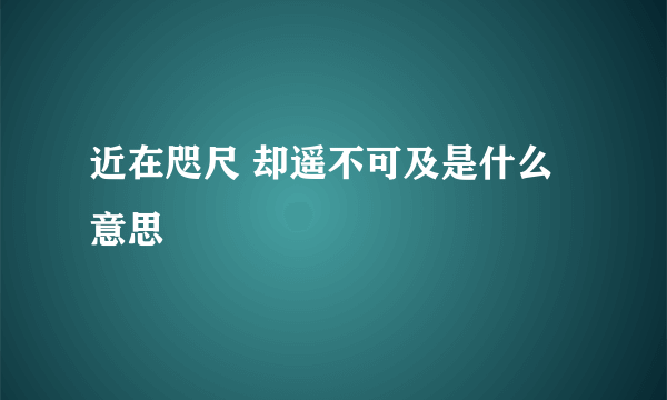 近在咫尺 却遥不可及是什么意思