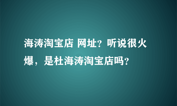 海涛淘宝店 网址？听说很火爆，是杜海涛淘宝店吗？