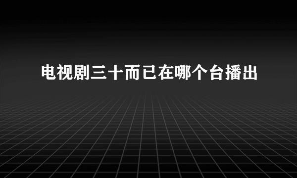 电视剧三十而已在哪个台播出