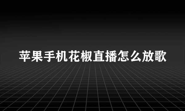 苹果手机花椒直播怎么放歌