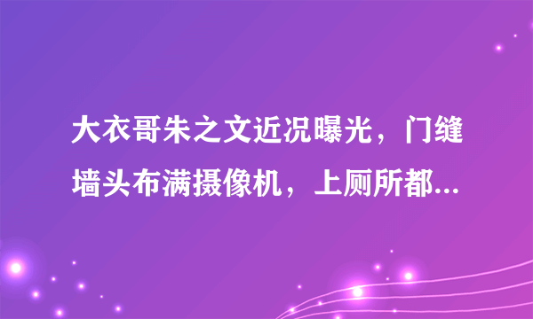 大衣哥朱之文近况曝光，门缝墙头布满摄像机，上厕所都有人跟拍？