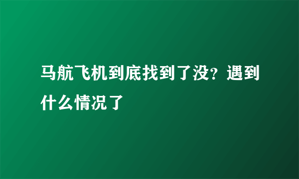 马航飞机到底找到了没？遇到什么情况了