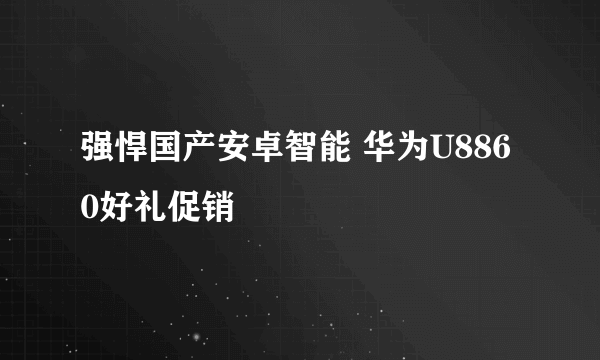 强悍国产安卓智能 华为U8860好礼促销