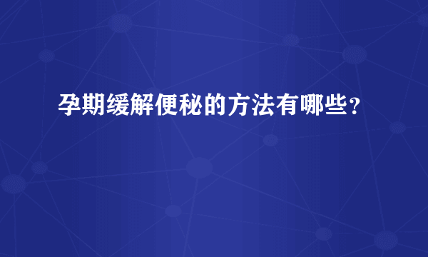 孕期缓解便秘的方法有哪些？