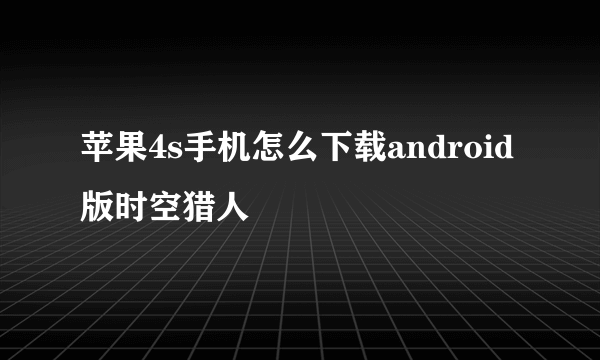 苹果4s手机怎么下载android版时空猎人